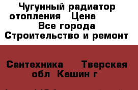 Чугунный радиатор отопления › Цена ­ 497 - Все города Строительство и ремонт » Сантехника   . Тверская обл.,Кашин г.